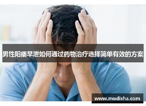 男性阳痿早泄如何通过药物治疗选择简单有效的方案