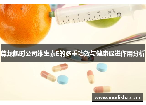 尊龙凯时公司维生素E的多重功效与健康促进作用分析